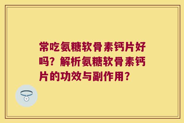常吃氨糖软骨素钙片好吗?解析氨糖软骨素钙片的功效与副作用? 常吃氨糖软骨素钙片好吗?解析氨糖软骨素钙片的功效与副作用?
