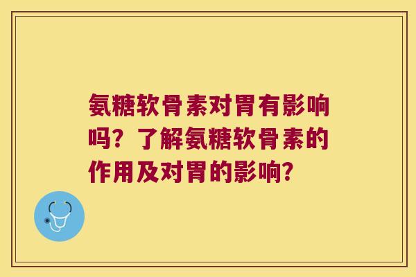 氨糖软骨素对胃有影响吗?了解氨糖软骨素的作用及对胃的影响? 氨糖软骨素对胃有影响吗?了解氨糖软骨素的作用及对胃的影响?