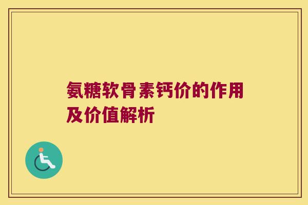 氨糖软骨素钙价的作用及价值解析 氨糖软骨素钙价的作用及价值解析