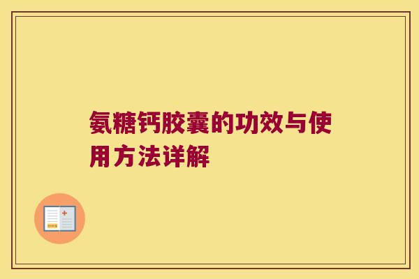 氨糖钙胶囊的功效与使用方法详解 氨糖钙胶囊的功效与使用方法详解