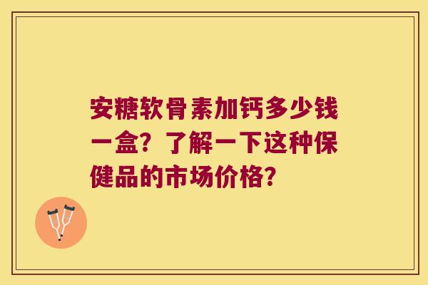 安糖软骨素加钙多少钱一盒?了解一下这种保健品的市场价格?