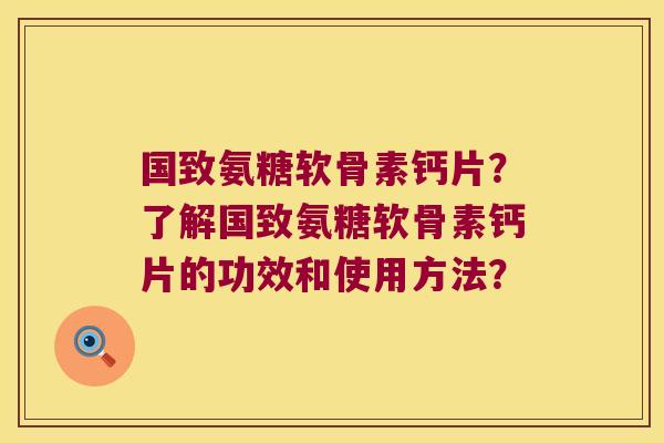 国致氨糖软骨素钙片?了解国致氨糖软骨素钙片的功效和使用方法? 国致氨糖软骨素钙片?了解国致氨糖软骨素钙片的功效和使用方法?
