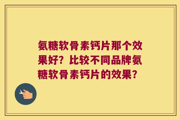 氨糖软骨素钙片那个效果好？比较不同品牌氨糖软骨素钙片的效果？