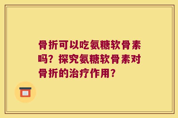 可以吃氨糖软骨素吗?探究氨糖软骨素对的作用? 可以吃氨糖软骨素吗?探究氨糖软骨素对的作用?