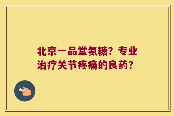 北京一品堂氨糖?专业治疗关节疼痛的良药?