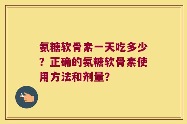 氨糖软骨素一天吃多少?正确的氨糖软骨素使用方法和剂量? 氨糖软骨素一天吃多少?正确的氨糖软骨素使用方法和剂量?