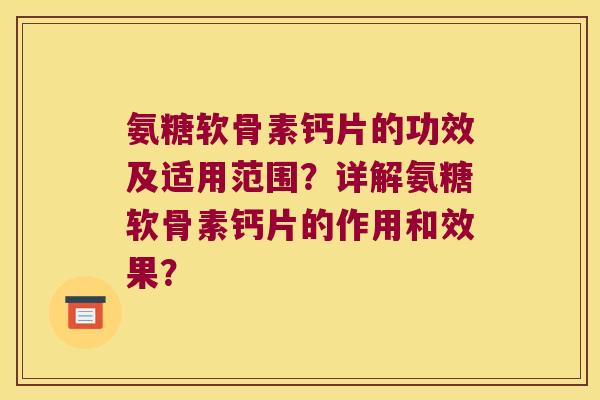 氨糖软骨素钙片的功效及适用范围？详解氨糖软骨素钙片的作用和效果？