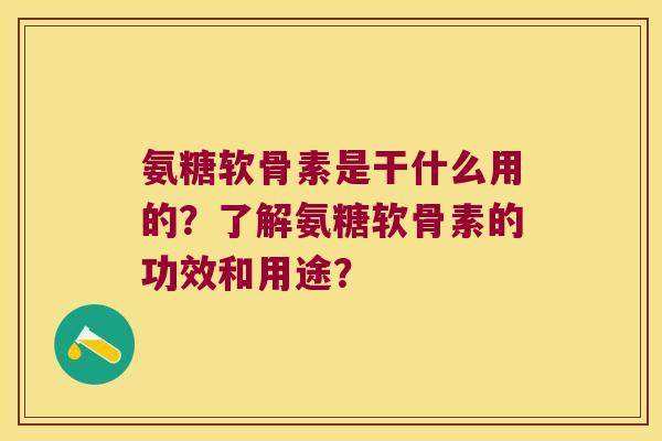 氨糖软骨素是干什么用的?了解氨糖软骨素的功效和用途? 氨糖软骨素是干什么用的?了解氨糖软骨素的功效和用途?