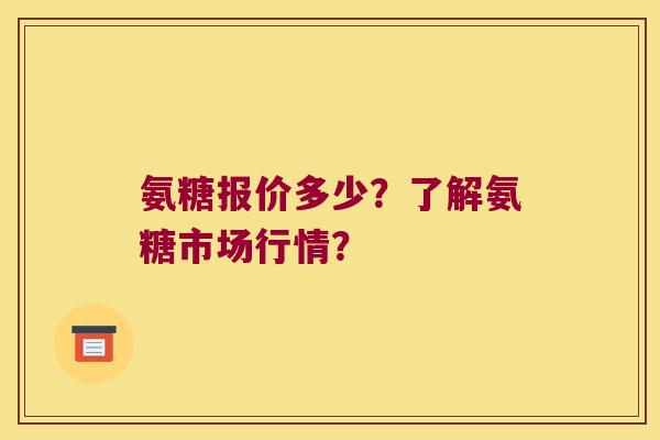 氨糖报价多少?了解氨糖市场行情? 氨糖报价多少?了解氨糖市场行情?