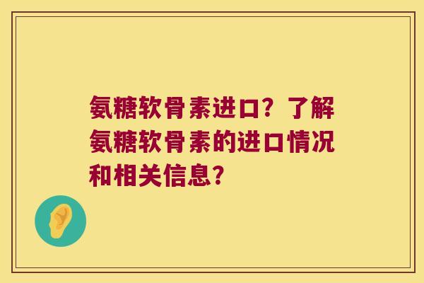 氨糖软骨素进口?了解氨糖软骨素的进口情况和相关信息? 氨糖软骨素进口?了解氨糖软骨素的进口情况和相关信息?