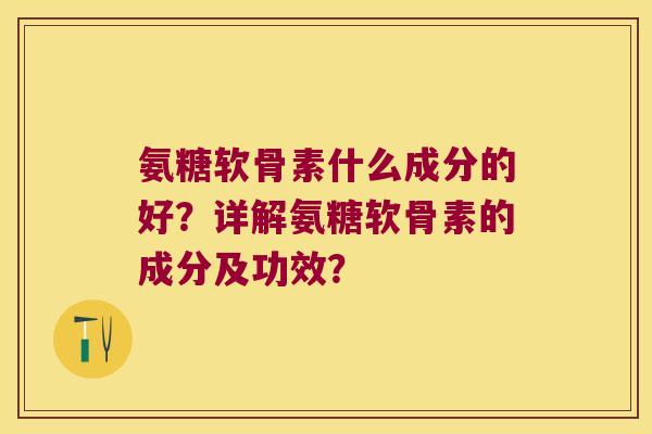 氨糖软骨素什么成分的好?详解氨糖软骨素的成分及功效?