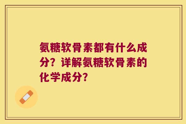 氨糖软骨素都有什么成分?详解氨糖软骨素的化学成分?