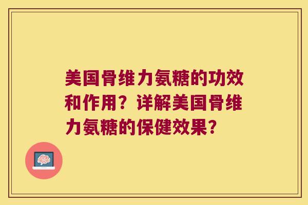 美国骨维力氨糖的功效和作用?详解美国骨维力氨糖的保健效果? 美国骨维力氨糖的功效和作用?详解美国骨维力氨糖的保健效果?