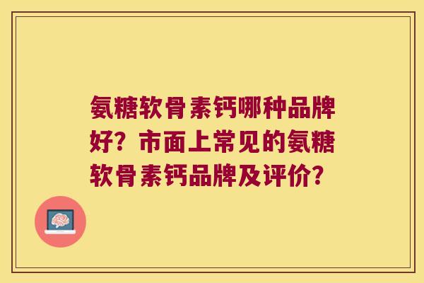 氨糖软骨素钙哪种品牌好?市面上常见的氨糖软骨素钙品牌及评价?