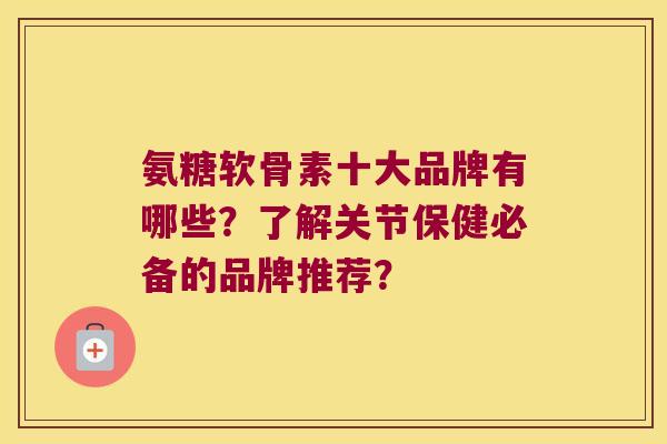 氨糖软骨素十大品牌有哪些?了解关节保健必备的品牌推荐?