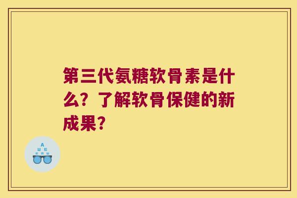 第三代氨糖软骨素是什么?了解软骨保健的新成果?