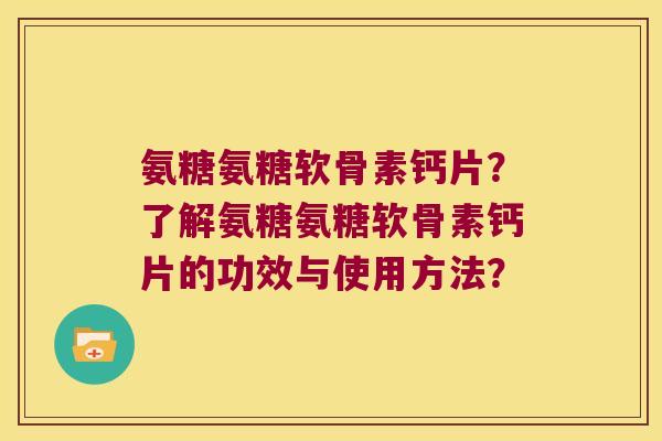 氨糖氨糖软骨素钙片？了解氨糖氨糖软骨素钙片的功效与使用方法？