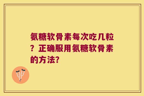 氨糖软骨素每次吃几粒?正确服用氨糖软骨素的方法? 氨糖软骨素每次吃几粒?正确服用氨糖软骨素的方法?