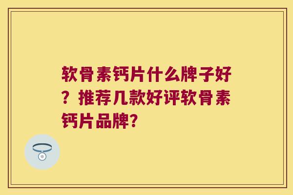 软骨素钙片什么牌子好?推荐几款好评软骨素钙片品牌? 软骨素钙片什么牌子好?推荐几款好评软骨素钙片品牌?