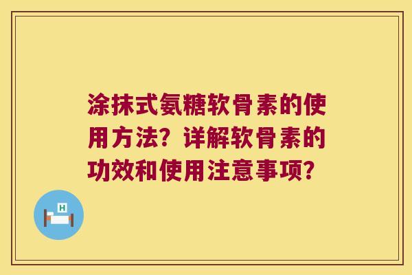涂抹式氨糖软骨素的使用方法?详解软骨素的功效和使用注意事项? 涂抹式氨糖软骨素的使用方法?详解软骨素的功效和使用注意事项?