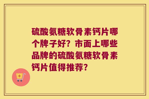 硫酸氨糖软骨素钙片哪个牌子好?市面上哪些品牌的硫酸氨糖软骨素钙片值得推荐? 硫酸氨糖软骨素钙片哪个牌子好?市面上哪些品牌的硫酸氨糖软骨素钙片值得推荐?