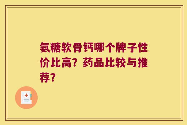 氨糖软骨钙哪个牌子性价比高?药品比较与推荐?