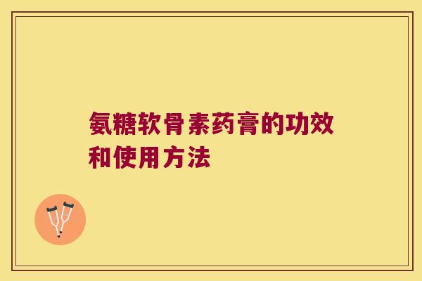 氨糖软骨素药膏的功效和使用方法 氨糖软骨素药膏的功效和使用方法
