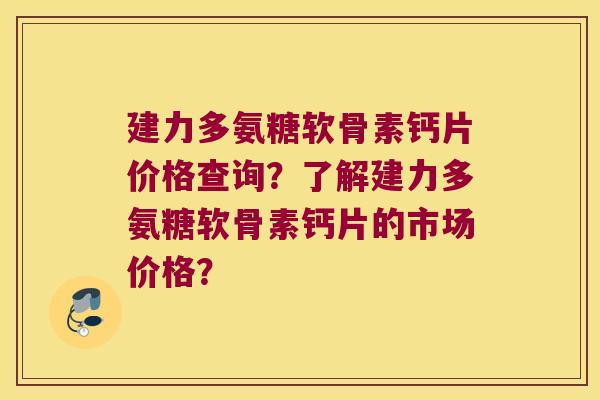 建力多氨糖软骨素钙片价格查询?了解建力多氨糖软骨素钙片的市场价格?