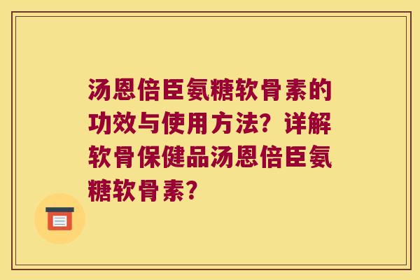 汤恩倍臣氨糖软骨素的功效与使用方法?详解软骨保健品汤恩倍臣氨糖软骨素? 汤恩倍臣氨糖软骨素的功效与使用方法?详解软骨保健品汤恩倍臣氨糖软骨素?