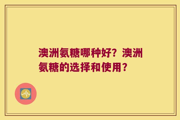 澳洲氨糖哪种好？澳洲氨糖的选择和使用？