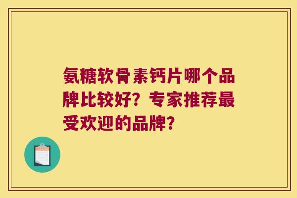 氨糖软骨素钙片哪个品牌比较好?专家推荐最受欢迎的品牌?