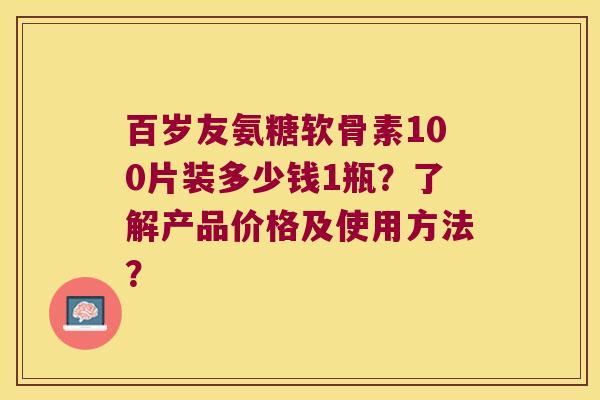 百岁友氨糖软骨素100片装多少钱1瓶?了解产品价格及使用方法? 百岁友氨糖软骨素100片装多少钱1瓶?了解产品价格及使用方法?