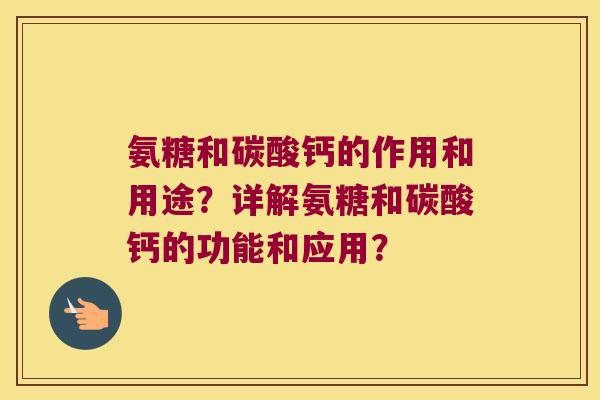 氨糖和碳酸钙的作用和用途?详解氨糖和碳酸钙的功能和应用?