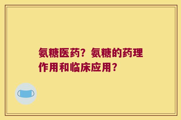 氨糖医药?氨糖的药理作用和临床应用? 氨糖医药?氨糖的药理作用和临床应用?