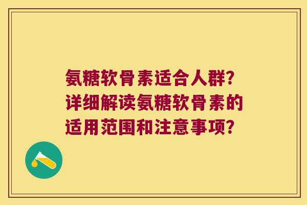 氨糖软骨素适合人群?详细解读氨糖软骨素的适用范围和注意事项?
