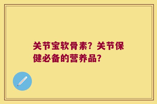 关节宝软骨素?关节保健必备的营养品? 关节宝软骨素?关节保健必备的营养品?