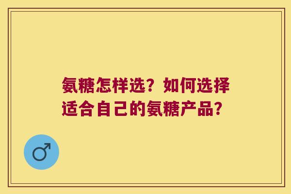 氨糖怎样选?如何选择适合自己的氨糖产品? 氨糖怎样选?如何选择适合自己的氨糖产品?