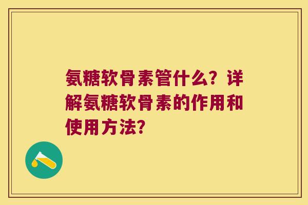 氨糖软骨素管什么?详解氨糖软骨素的作用和使用方法? 氨糖软骨素管什么?详解氨糖软骨素的作用和使用方法?