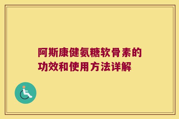 阿斯康健氨糖软骨素的功效和使用方法详解 阿斯康健氨糖软骨素的功效和使用方法详解