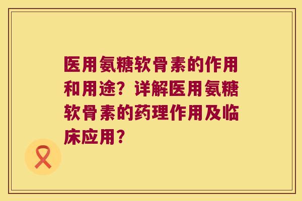 医用氨糖软骨素的作用和用途?详解医用氨糖软骨素的药理作用及临床应用?