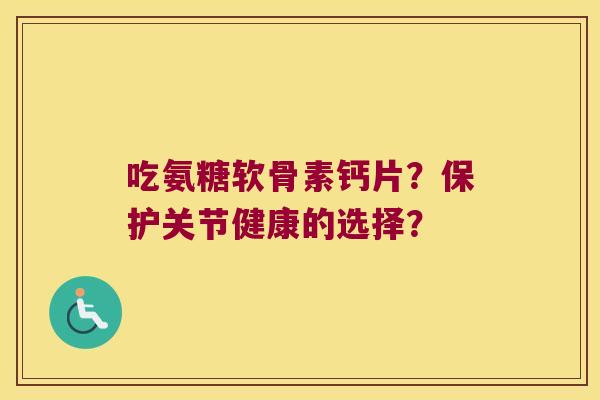 吃氨糖软骨素钙片?保护关节健康的选择? 吃氨糖软骨素钙片?保护关节健康的选择?