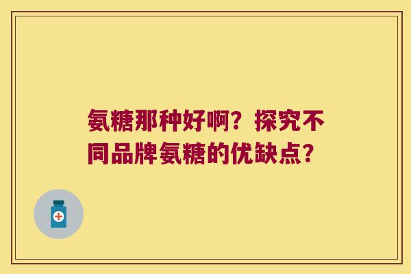 氨糖那种好啊?探究不同品牌氨糖的优缺点? 氨糖那种好啊?探究不同品牌氨糖的优缺点?