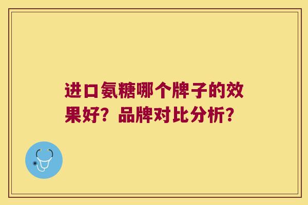 进口氨糖哪个牌子的效果好?品牌对比分析?