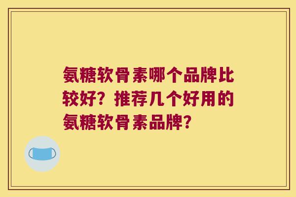 氨糖软骨素哪个品牌比较好?推荐几个好用的氨糖软骨素品牌? 氨糖软骨素哪个品牌比较好?推荐几个好用的氨糖软骨素品牌?