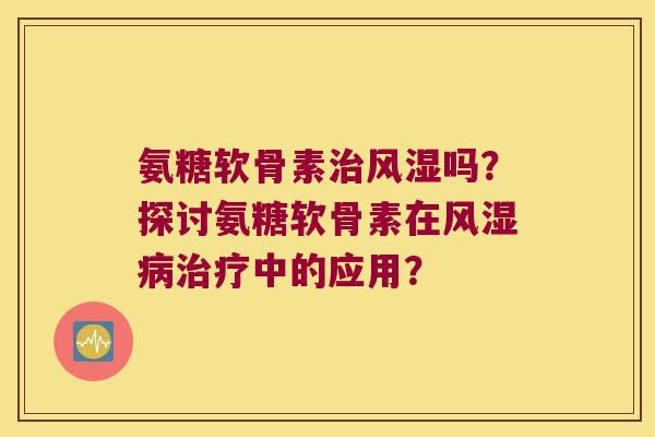 氨糖软骨素吗?探讨氨糖软骨素在中的应用? 氨糖软骨素吗?探讨氨糖软骨素在中的应用?