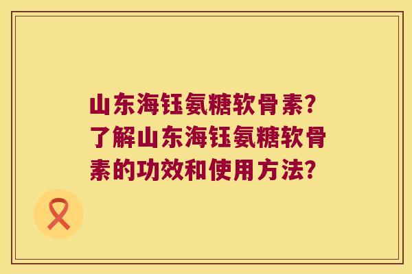 山东海钰氨糖软骨素?了解山东海钰氨糖软骨素的功效和使用方法?