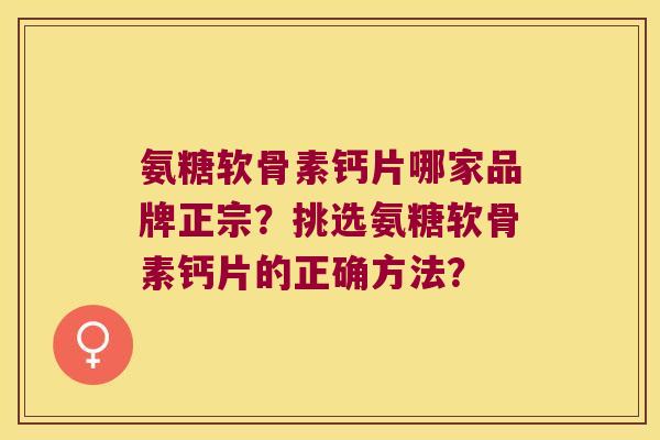 氨糖软骨素钙片哪家品牌正宗?挑选氨糖软骨素钙片的正确方法? 氨糖软骨素钙片哪家品牌正宗?挑选氨糖软骨素钙片的正确方法?
