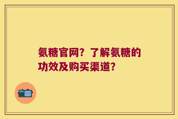 氨糖官网?了解氨糖的功效及购买渠道? 氨糖官网?了解氨糖的功效及购买渠道?