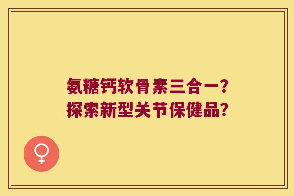 氨糖钙软骨素三合一?探索新型关节保健品? 氨糖钙软骨素三合一?探索新型关节保健品?