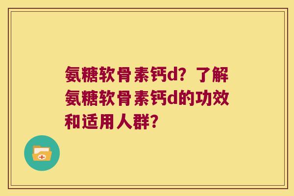 氨糖软骨素钙d？了解氨糖软骨素钙d的功效和适用人群？
